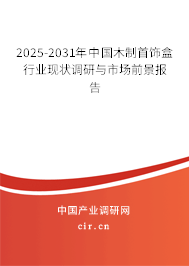 2025-2031年中國(guó)木制首飾盒行業(yè)現(xiàn)狀調(diào)研與市場(chǎng)前景報(bào)告