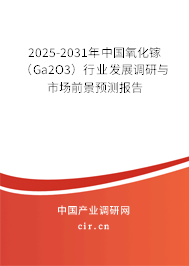 2025-2031年中國氧化鎵（Ga2O3）行業(yè)發(fā)展調(diào)研與市場前景預(yù)測報告