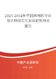 2025-2031年中國(guó)弗利氏導(dǎo)尿管市場(chǎng)研究與發(fā)展趨勢(shì)預(yù)測(cè)報(bào)告