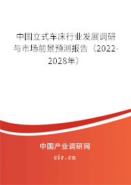 中國(guó)立式車床行業(yè)發(fā)展調(diào)研與市場(chǎng)前景預(yù)測(cè)報(bào)告（2022-2028年）