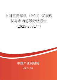 中國醫(yī)用聚砜（PSU）發(fā)展現(xiàn)狀與市場(chǎng)前景分析報(bào)告（2025-2031年）