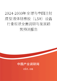 2024-2030年全球與中國注射成型液體硅橡膠（LSR）設(shè)備行業(yè)現(xiàn)狀全面調(diào)研與發(fā)展趨勢預(yù)測報告