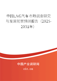 中國(guó)LNG汽車市場(chǎng)調(diào)查研究與發(fā)展前景預(yù)測(cè)報(bào)告（2025-2031年）