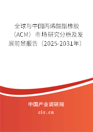 全球與中國丙烯酸酯橡膠（ACM）市場研究分析及發(fā)展前景報(bào)告（2025-2031年）