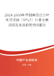 2024-2030年中國(guó)垂直壓力葉片過濾器（VPLF）行業(yè)全面調(diào)研及發(fā)展趨勢(shì)預(yù)測(cè)報(bào)告