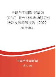 全球與中國碳-碳增強（RCC）復合材料市場研究分析及發(fā)展趨勢報告（2022-2028年）