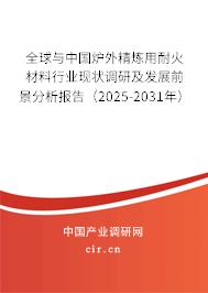 全球與中國爐外精煉用耐火材料行業(yè)現(xiàn)狀調(diào)研及發(fā)展前景分析報(bào)告（2025-2031年）