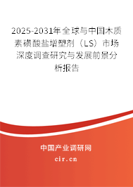 2025-2031年全球與中國木質(zhì)素磺酸鹽增塑劑（LS）市場深度調(diào)查研究與發(fā)展前景分析報告