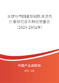 全球與中國重型堿性清潔劑行業(yè)研究及市場前景報告（2025-2031年）