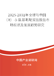 2025-2031年全球與中國（R）-3-氨基哌啶雙鹽酸鹽市場現(xiàn)狀及發(fā)展趨勢研究