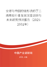 全球與中國初級形狀的丁二烯橡膠行業(yè)發(fā)展深度調(diào)研與未來趨勢預(yù)測報(bào)告（2025-2031年）