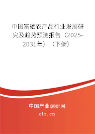 中國富硒農(nóng)產(chǎn)品行業(yè)發(fā)展研究及趨勢預測報告（2025-2031年）（下架）