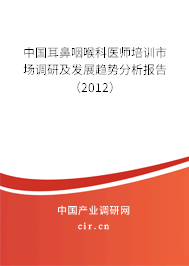 中國耳鼻咽喉科醫(yī)師培訓市場調研及發(fā)展趨勢分析報告（2012）