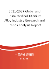 2021-2027 Global and China Medical Titanium Alloy Industry Research and Trends Analysis Report