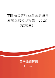 中國石英礦行業(yè)全面調(diào)研與發(fā)展趨勢預(yù)測報告（2023-2029年）