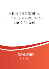 中國澆注聚氨酯彈性體（CPU）市場前景預(yù)測報(bào)告（2012-2018年）