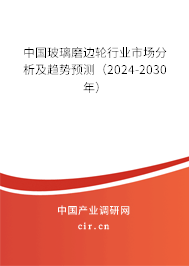中國玻璃磨邊輪行業(yè)市場分析及趨勢預(yù)測（2024-2030年）