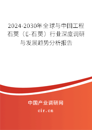 2024-2030年全球與中國工程石英（E-石英）行業(yè)深度調(diào)研與發(fā)展趨勢分析報告
