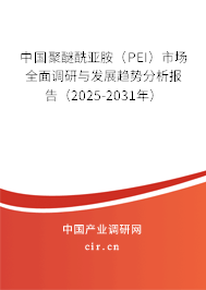 中國聚醚酰亞胺（PEI）市場全面調研與發(fā)展趨勢分析報告（2025-2031年）