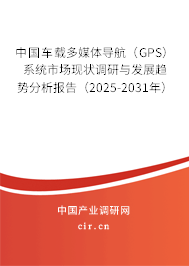 中國車載多媒體導(dǎo)航（GPS）系統(tǒng)市場現(xiàn)狀調(diào)研與發(fā)展趨勢分析報告（2025-2031年）