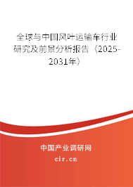 全球與中國風(fēng)葉運輸車行業(yè)研究及前景分析報告（2025-2031年）