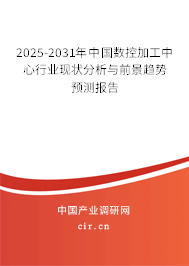 2025-2031年中國數(shù)控加工中心行業(yè)現(xiàn)狀分析與前景趨勢預(yù)測報告