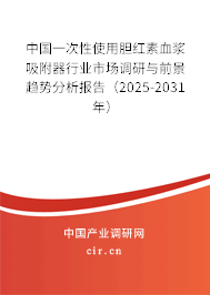 中國(guó)一次性使用膽紅素血漿吸附器行業(yè)市場(chǎng)調(diào)研與前景趨勢(shì)分析報(bào)告（2025-2031年）