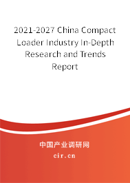 2021-2027 China Compact Loader Industry In-Depth Research and Trends Report