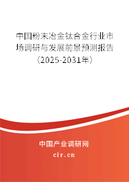 中國粉末冶金鈦合金行業(yè)市場調(diào)研與發(fā)展前景預(yù)測報告（2025-2031年）