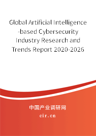 Global Artificial Intelligence-based Cybersecurity Industry Research and Trends Report 2020-2026