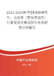2023-2029年中國機器帶用牛、馬皮革（整張革除外）行業(yè)發(fā)展全面調(diào)研與未來趨勢分析報告