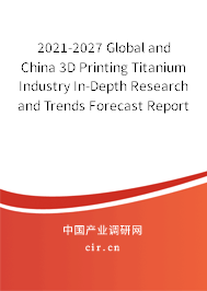 2021-2027 Global and China 3D Printing Titanium Industry In-Depth Research and Trends Forecast Report