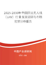 2025-2030年中國(guó)貨運(yùn)無(wú)人機(jī)（UAV）行業(yè)發(fā)展調(diào)研與市場(chǎng)前景分析報(bào)告