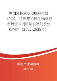 中國急性冠狀動脈癥候群（ACS）診斷用心臟生物標(biāo)記市場現(xiàn)狀調(diào)研與發(fā)展前景分析報告（2022-2028年）