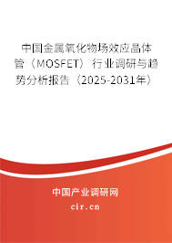 中國金屬氧化物場效應晶體管（MOSFET）行業(yè)調研與趨勢分析報告（2025-2031年）