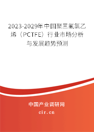 2023-2029年中國聚三氟氯乙烯（PCTFE）行業(yè)市場分析與發(fā)展趨勢預(yù)測