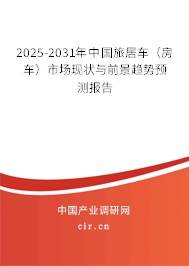 2025-2031年中國(guó)旅居車(chē)（房車(chē)）市場(chǎng)現(xiàn)狀與前景趨勢(shì)預(yù)測(cè)報(bào)告