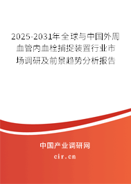 2025-2031年全球與中國外周血管內(nèi)血栓捕捉裝置行業(yè)市場調(diào)研及前景趨勢分析報告