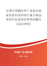 全球與中國作用于腎素血管緊張素系統(tǒng)藥物行業(yè)市場調(diào)查研究及發(fā)展前景預(yù)測報告（2025年版）