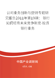 公司業(yè)務(wù)創(chuàng)新與營(yíng)銷(xiāo)專(zhuān)題研究報(bào)告2011年第19期： 銀行如何培育未來(lái)競(jìng)爭(zhēng)新寵-投資銀行業(yè)務(wù)