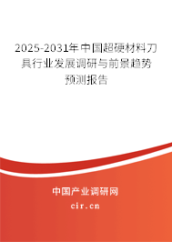 2025-2031年中國超硬材料刀具行業(yè)發(fā)展調(diào)研與前景趨勢預(yù)測報告