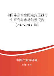 中國非晶合金配電變壓器行業(yè)研究與市場前景報(bào)告（2025-2031年）