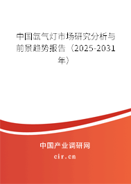 中國氙氣燈市場研究分析與前景趨勢報告（2025-2031年）