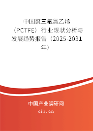 中國(guó)聚三氟氯乙烯（PCTFE）行業(yè)現(xiàn)狀分析與發(fā)展趨勢(shì)報(bào)告（2025-2031年）