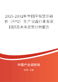 2025-2031年中國平板顯示器件（FPD）生產(chǎn)設(shè)備行業(yè)發(fā)展回顧及未來走勢分析報(bào)告