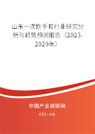 山東一次性手套行業(yè)研究分析與趨勢(shì)預(yù)測(cè)報(bào)告（2023-2029年）