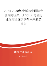2024-2030年全球與中國(guó)防火低煙零鹵素（LS0H）電纜行業(yè)發(fā)展全面調(diào)研與未來(lái)趨勢(shì)報(bào)告
