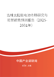 吉林太陽能電池市場研究與前景趨勢預測報告（2025-2031年）