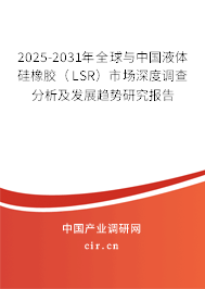 2025-2031年全球與中國液體硅橡膠（LSR）市場深度調(diào)查分析及發(fā)展趨勢研究報告
