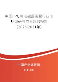 中國FPC用電磁屏蔽膜行業(yè)市場調(diào)研與前景趨勢報告（2025-2031年）